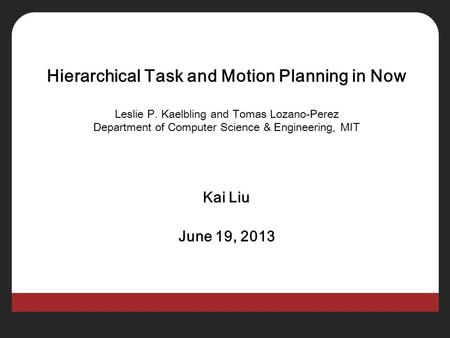 Hierarchical Task and Motion Planning in Now Leslie P. Kaelbling and Tomas Lozano-Perez Department of Computer Science & Engineering, MIT Kai Liu June.