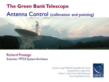 The Green Bank Telescope Antenna Control (collimation and pointing) Richard Prestage Scientist / PTCS System Architect.