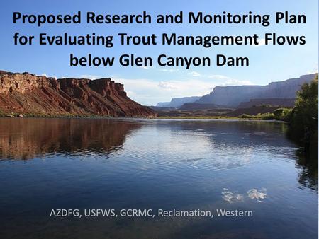 Proposed Research and Monitoring Plan for Evaluating Trout Management Flows below Glen Canyon Dam AZDFG, USFWS, GCRMC, Reclamation, Western.