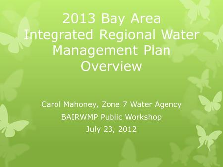 2013 Bay Area Integrated Regional Water Management Plan Overview Carol Mahoney, Zone 7 Water Agency BAIRWMP Public Workshop July 23, 2012.