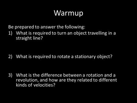 Warmup Be prepared to answer the following: 1)What is required to turn an object travelling in a straight line? 2)What is required to rotate a stationary.