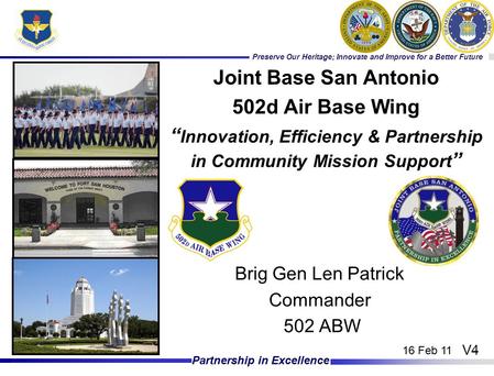 Preserve Our Heritage; Innovate and Improve for a Better Future Partnership in Excellence Brig Gen Len Patrick Commander 502 ABW Joint Base San Antonio.