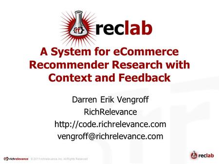 © 2011 richrelevance, Inc. All Rights Reserved A System for eCommerce Recommender Research with Context and Feedback Darren Erik Vengroff RichRelevance.