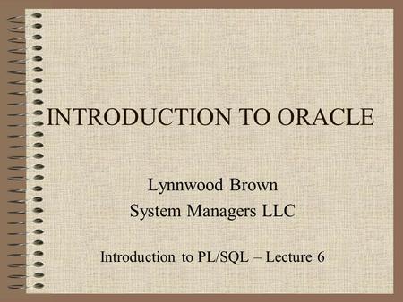 INTRODUCTION TO ORACLE Lynnwood Brown System Managers LLC Introduction to PL/SQL – Lecture 6.