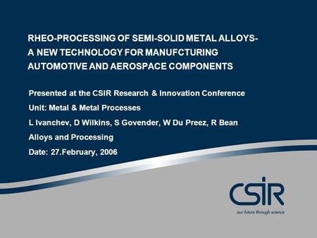 RHEO-PROCESSING OF SEMI-SOLID METAL ALLOYS- A NEW TECHNOLOGY FOR MANUFCTURING AUTOMOTIVE AND AEROSPACE COMPONENTS Presented at the CSIR Research & Innovation.