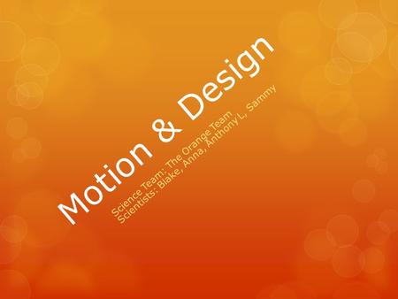 Motion & Design Science Team: The Orange Team Scientists: Blake, Anna, Anthony L, Sammy.