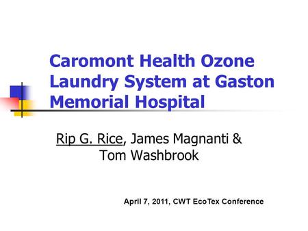 Caromont Health Ozone Laundry System at Gaston Memorial Hospital Rip G. Rice, James Magnanti & Tom Washbrook April 7, 2011, CWT EcoTex Conference.