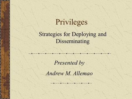 Privileges Strategies for Deploying and Disseminating Presented by Andrew M. Allemao.