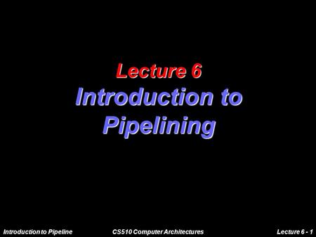 Introduction to PipelineCS510 Computer ArchitecturesLecture 6 - 1 Lecture 6 Introduction to Pipelining.