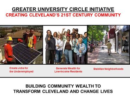 BUILDING COMMUNITY WEALTH TO TRANSFORM CLEVELAND AND CHANGE LIVES GREATER UNIVERSITY CIRCLE INITIATIVE CREATING CLEVELAND’S 21ST CENTURY COMMUNITY Create.