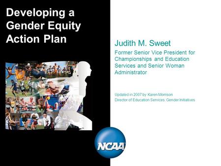 Developing a Gender Equity Action Plan Judith M. Sweet Former Senior Vice President for Championships and Education Services and Senior Woman Administrator.