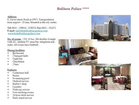 Bukhara Palace **** Address: 8, Navoi street. (built in 1997). Transportation from airport – 15 min. Situated in the city center. Tel: 0652 – 230024/ 2230221;