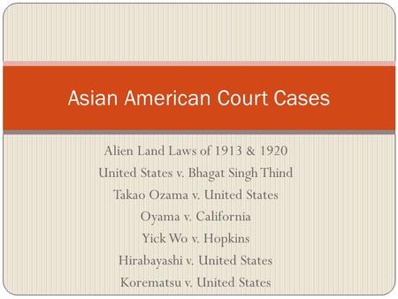 Alien Land Laws of 1913 & 1920 United States v. Bhagat Singh Thind Takao Ozama v. United States Oyama v. California Yick Wo v. Hopkins Hirabayashi v. United.