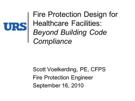 Fire Protection Design for Healthcare Facilities: Beyond Building Code Compliance Scott Voelkerding, PE, CFPS Fire Protection Engineer September 16, 2010.