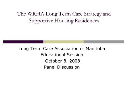The WRHA Long Term Care Strategy and Supportive Housing Residences Long Term Care Association of Manitoba Educational Session October 8, 2008 Panel Discussion.
