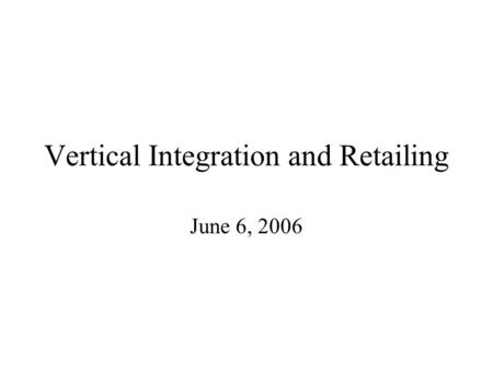 Vertical Integration and Retailing June 6, 2006. Overview Successive monopolies analysis Make or buy analysis, markets versus hierarchies Unbalanced throughput.