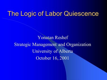 The Logic of Labor Quiescence Yonatan Reshef Strategic Management and Organization University of Alberta October 16, 2001.