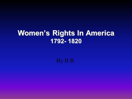 Women’s Rights In America 1792- 1820 By B.B.. Background Information Women’s roles in Early American History, or any country's history, has often been.