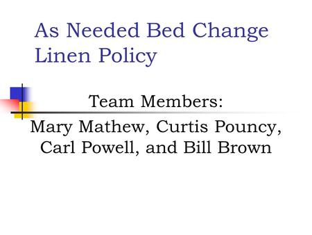As Needed Bed Change Linen Policy Team Members: Mary Mathew, Curtis Pouncy, Carl Powell, and Bill Brown.