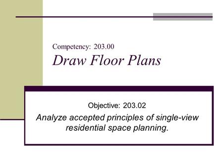 Competency: 203.00 Draw Floor Plans Objective: 203.02 Analyze accepted principles of single-view residential space planning.
