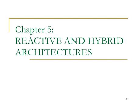 5-1 Chapter 5: REACTIVE AND HYBRID ARCHITECTURES.