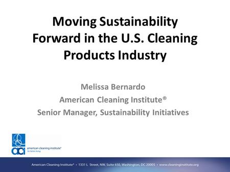 Moving Sustainability Forward in the U.S. Cleaning Products Industry Melissa Bernardo American Cleaning Institute® Senior Manager, Sustainability Initiatives.