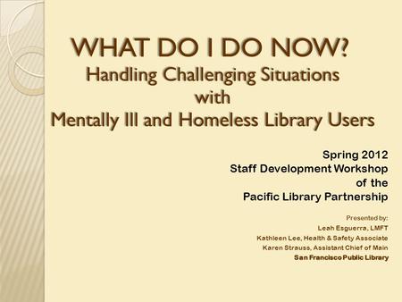 WHAT DO I DO NOW? WHAT DO I DO NOW? Handling Challenging Situations with Mentally Ill and Homeless Library Users Spring 2012 Staff Development Workshop.