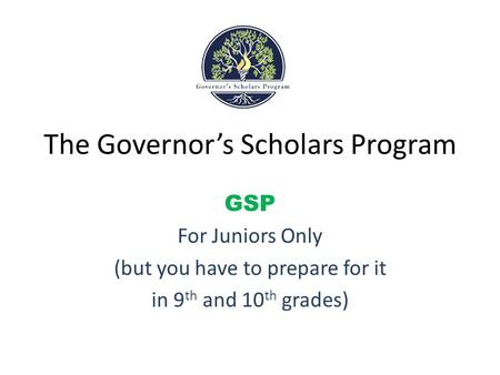 The Governor’s Scholars Program GSP For Juniors Only (but you have to prepare for it in 9 th and 10 th grades)