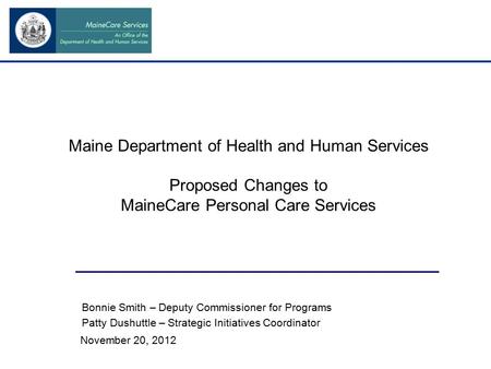 Maine Department of Health and Human Services Proposed Changes to MaineCare Personal Care Services November 20, 2012 Bonnie Smith – Deputy Commissioner.