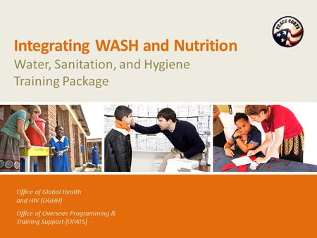 Office of Global Health and HIV (OGHH) Office of Overseas Programming & Training Support (OPATS) Integrating WASH and Nutrition Water, Sanitation, and.