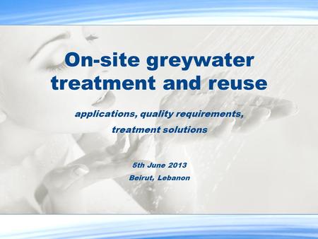 On-site greywater treatment and reuse applications, quality requirements, treatment solutions 5th June 2013 Beirut, Lebanon.