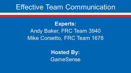 Effective Team Communication Experts: Andy Baker, FRC Team 3940 Mike Corsetto, FRC Team 1678 Hosted By: GameSense.