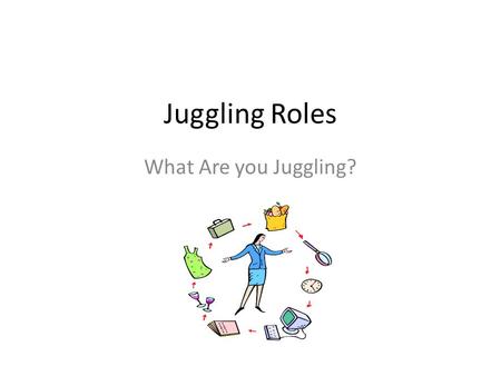 Juggling Roles What Are you Juggling?. Topics to Cover? What are you juggling? What is out of balance? Coping with the juggling act: priorities, time.