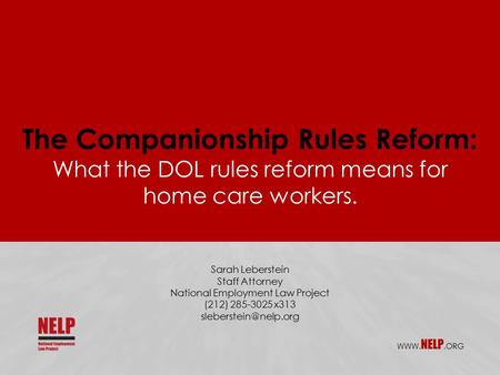 The Companionship Rules Reform: What the DOL rules reform means for home care workers. WWW. NELP.ORG Sarah Leberstein Staff Attorney National Employment.