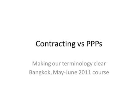 Contracting vs PPPs Making our terminology clear Bangkok, May-June 2011 course.