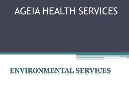 AGEIA HEALTH SERVICES. Environmental Services This is MY HOME… Providing our residents with a safe, clean, and visually desirable environment is part.