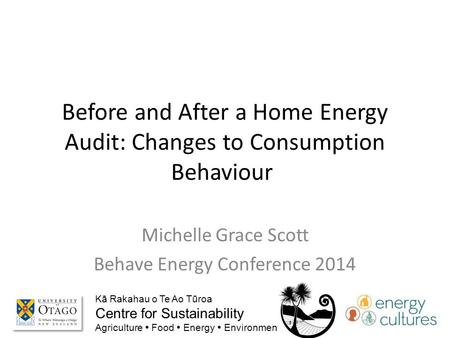 Before and After a Home Energy Audit: Changes to Consumption Behaviour Michelle Grace Scott Behave Energy Conference 2014 Kā Rakahau o Te Ao Tūroa Centre.