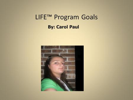 LIFE™ Program Goals By: Carol Paul Why am I in the LIFE™ Program? To learn to be independent -How to have my own apartment -To be able to pay my bills.