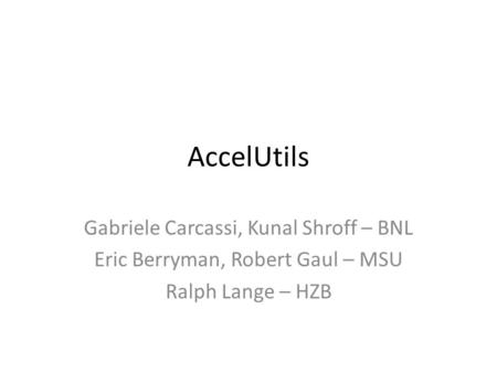 AccelUtils Gabriele Carcassi, Kunal Shroff – BNL Eric Berryman, Robert Gaul – MSU Ralph Lange – HZB.