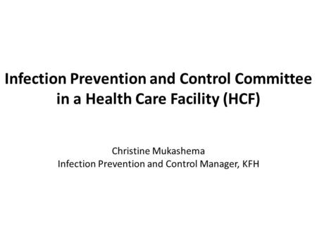 Infection Prevention and Control Committee in a Health Care Facility (HCF) Christine Mukashema Infection Prevention and Control Manager, KFH.