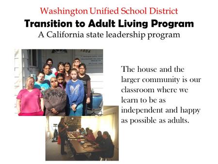 Washington Unified School District Transition to Adult Living Program A California state leadership program The house and the larger community is our classroom.