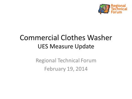 Commercial Clothes Washer UES Measure Update Regional Technical Forum February 19, 2014.