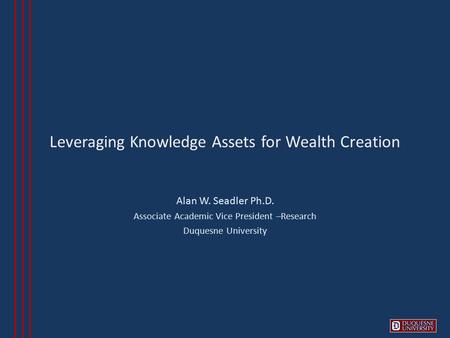 Leveraging Knowledge Assets for Wealth Creation Alan W. Seadler Ph.D. Associate Academic Vice President –Research Duquesne University.