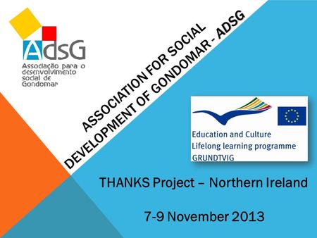 ADSG ASSOCIATION FOR SOCIAL DEVELOPMENT OF GONDOMAR - ADSG THANKS Project – Northern Ireland 7-9 November 2013.