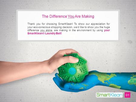 The Difference You Are Making Thank you for choosing SmartKlean! To show our appreciation for your eco-conscious shopping decision, we’d like to show you.