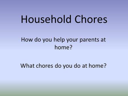Household Chores How do you help your parents at home? What chores do you do at home?