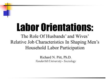 Labor Orientations: The Role Of Husbands’ and Wives’ Relative Job Characteristics In Shaping Men’s Household Labor Participation Richard N. Pitt, Ph.D.