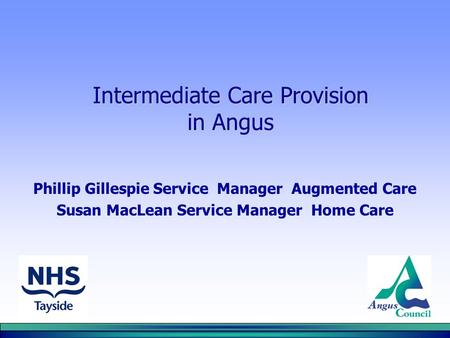 Intermediate Care Provision in Angus Phillip Gillespie Service Manager Augmented Care Susan MacLean Service Manager Home Care.