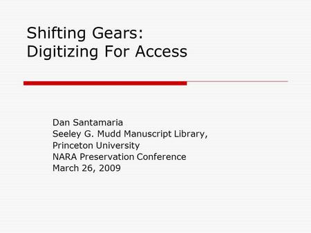 Shifting Gears: Digitizing For Access Dan Santamaria Seeley G. Mudd Manuscript Library, Princeton University NARA Preservation Conference March 26, 2009.