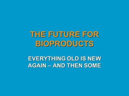 THE FUTURE FOR BIOPRODUCTS EVERYTHING OLD IS NEW AGAIN – AND THEN SOME.